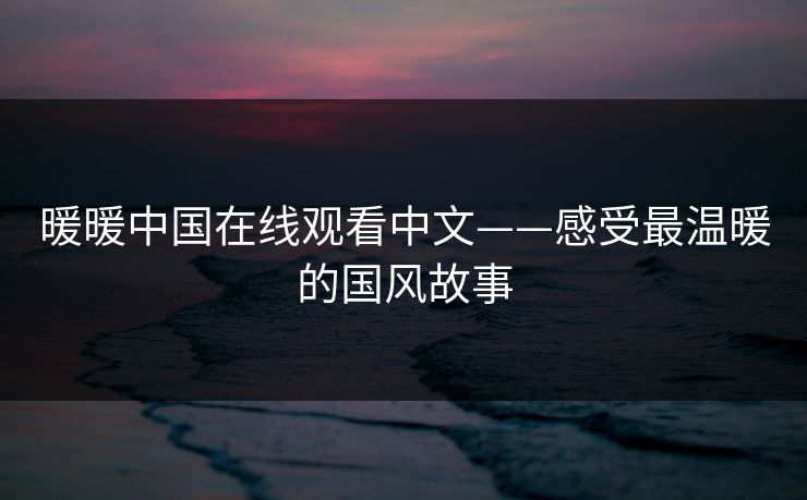 暖暖中国在线观看中文——感受最温暖的国风故事