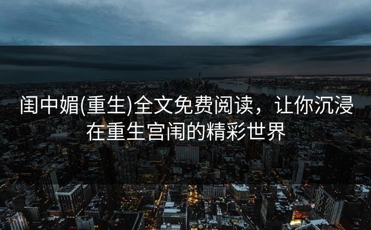 闺中媚(重生)全文免费阅读，让你沉浸在重生宫闱的精彩世界