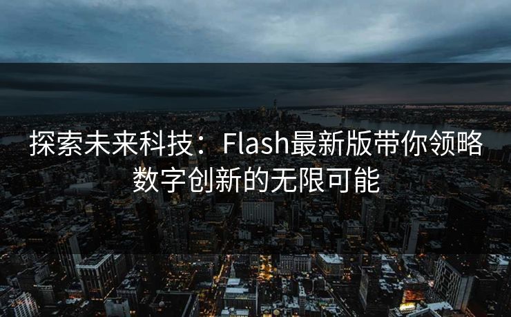 探索未来科技：Flash最新版带你领略数字创新的无限可能