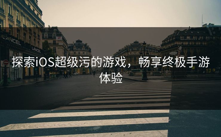 探索iOS超级污的游戏,畅享终极手游体验 探索iOS超级污的游戏,畅享终极手游体验