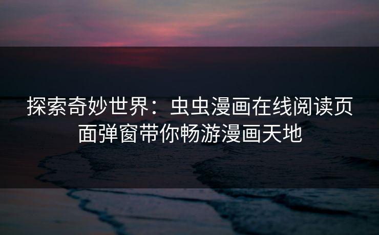 探索奇妙世界：虫虫漫画在线阅读页面弹窗带你畅游漫画天地