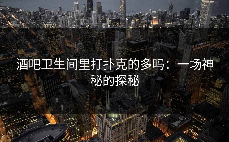 酒吧卫生间里打扑克的多吗：一场神秘的探秘