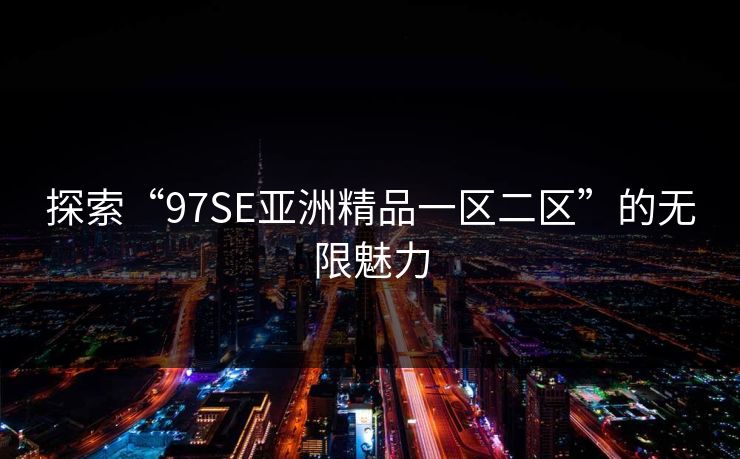 探索“97SE亚洲精品一区二区”的无限魅力