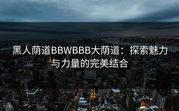 黑人荫道BBWBBB大荫道：探索魅力与力量的完美结合