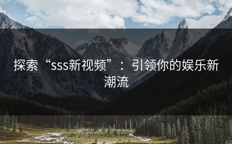 探索“sss新视频”：引领你的娱乐新潮流