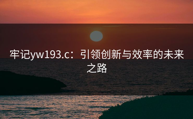 牢记yw193.c：引领创新与效率的未来之路
