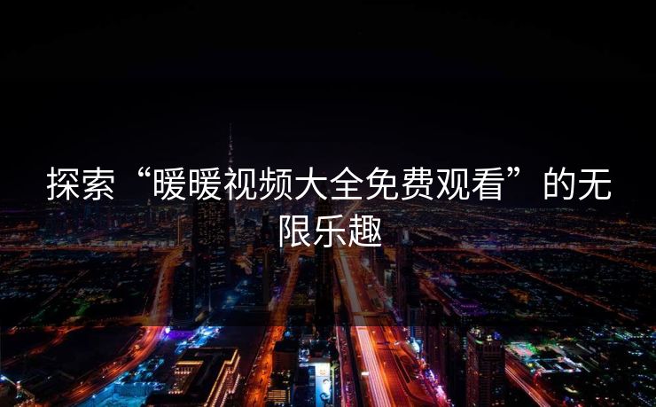 探索“暖暖视频大全免费观看”的无限乐趣