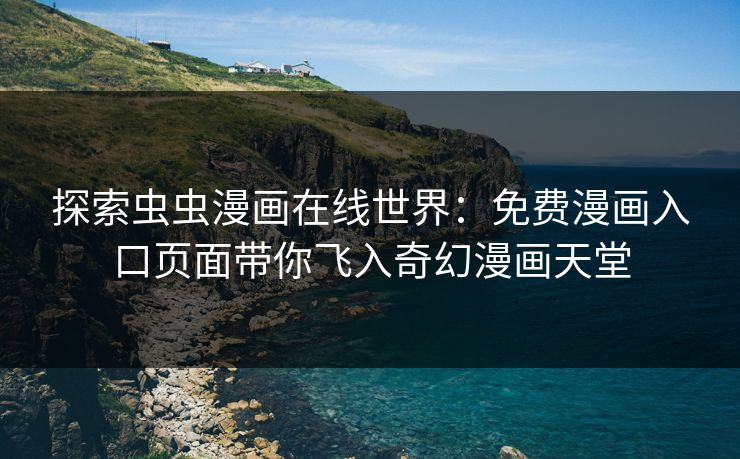 探索虫虫漫画在线世界：免费漫画入口页面带你飞入奇幻漫画天堂