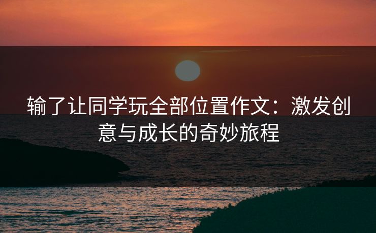 输了让同学玩全部位置作文：激发创意与成长的奇妙旅程