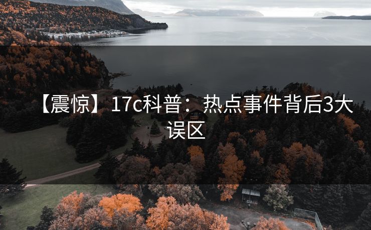 【震惊】17c科普：热点事件背后3大误区