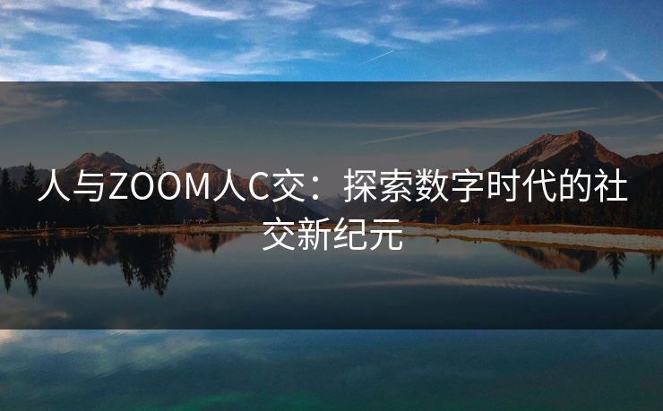 人与ZOOM人C交：探索数字时代的社交新纪元