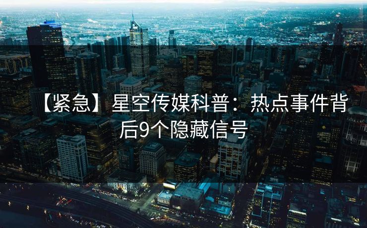 【紧急】星空传媒科普：热点事件背后9个隐藏信号