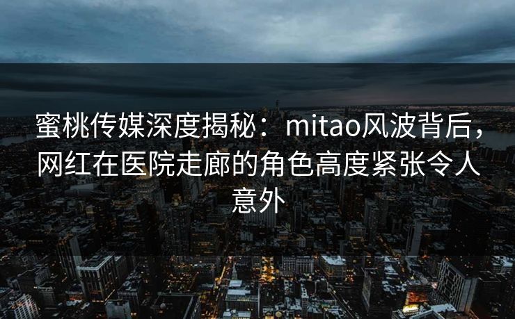 蜜桃传媒深度揭秘：mitao风波背后，网红在医院走廊的角色高度紧张令人意外