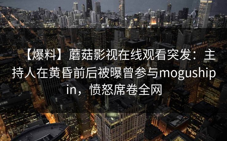 【爆料】蘑菇影视在线观看突发：主持人在黄昏前后被曝曾参与mogushipin，愤怒席卷全网