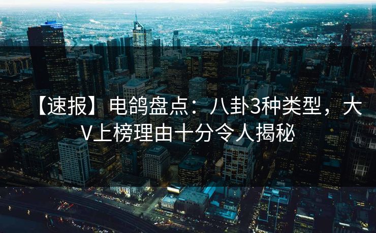 【速报】电鸽盘点：八卦3种类型，大V上榜理由十分令人揭秘