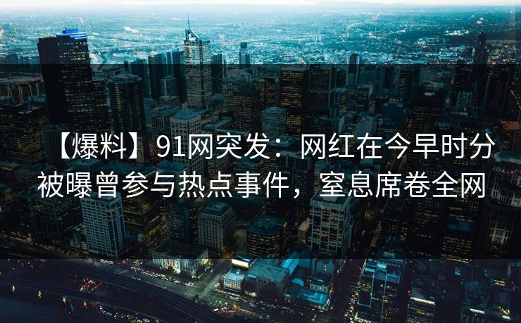 【爆料】91网突发：网红在今早时分被曝曾参与热点事件，窒息席卷全网
