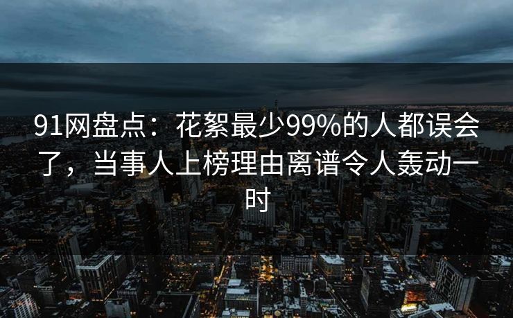 91网盘点：花絮最少99%的人都误会了，当事人上榜理由离谱令人轰动一时