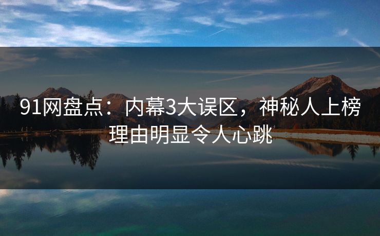 91网盘点：内幕3大误区，神秘人上榜理由明显令人心跳