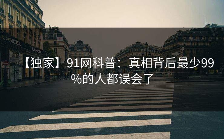 【独家】91网科普：真相背后最少99%的人都误会了