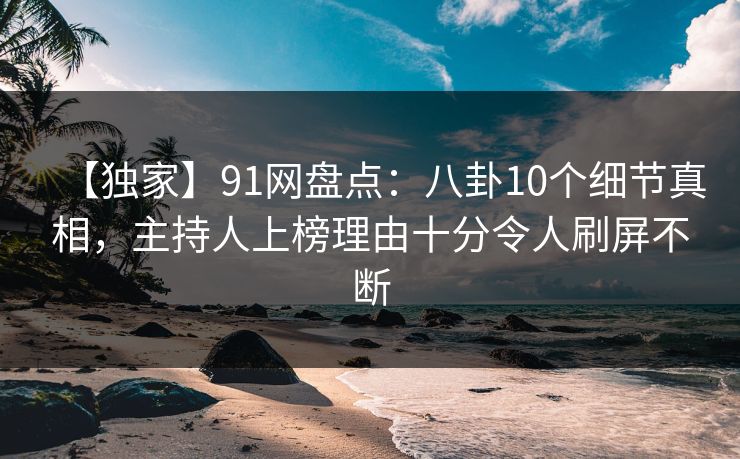 【独家】91网盘点：八卦10个细节真相，主持人上榜理由十分令人刷屏不断