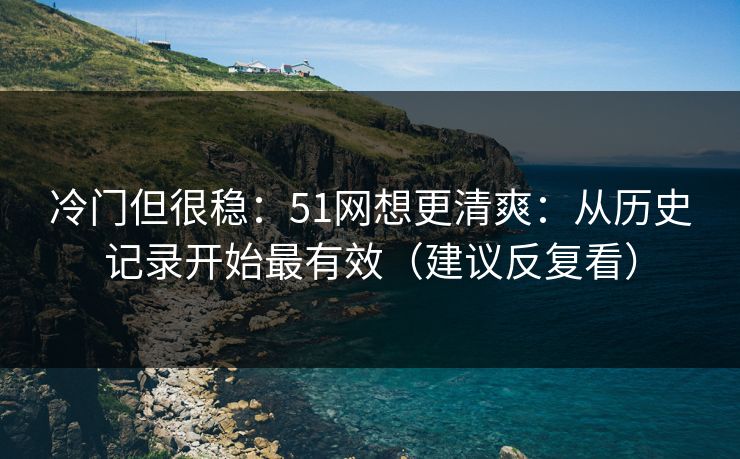 冷门但很稳：51网想更清爽：从历史记录开始最有效（建议反复看）