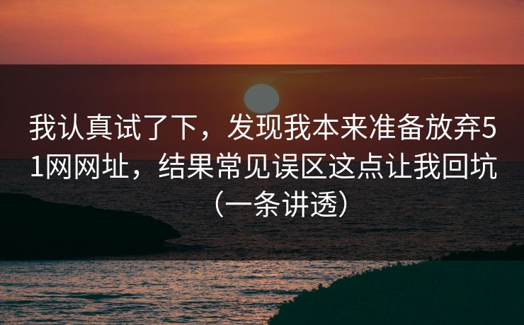 我认真试了下，发现我本来准备放弃51网网址，结果常见误区这点让我回坑（一条讲透）