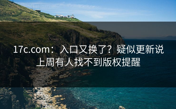 17c.com：入口又换了？疑似更新说上周有人找不到版权提醒