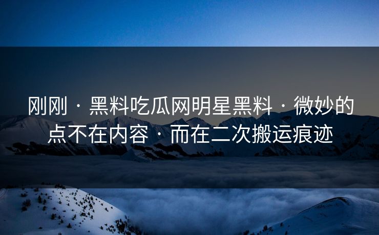 刚刚 · 黑料吃瓜网明星黑料 · 微妙的点不在内容 · 而在二次搬运痕迹