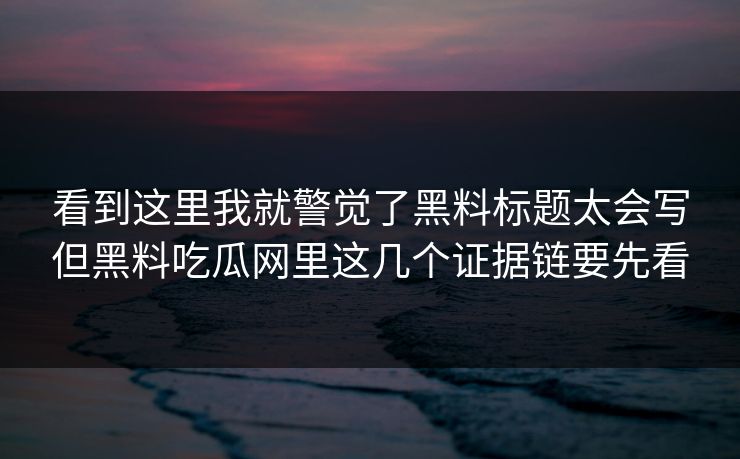 看到这里我就警觉了黑料标题太会写但黑料吃瓜网里这几个证据链要先看 看到这里我就警觉了黑料标题太会写但黑料吃瓜网里这几个证据链要先看