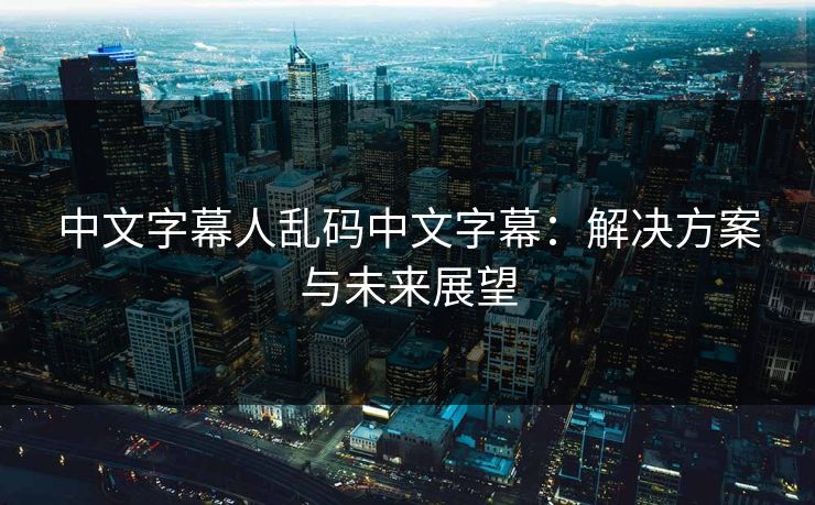 中文字幕人乱码中文字幕：解决方案与未来展望