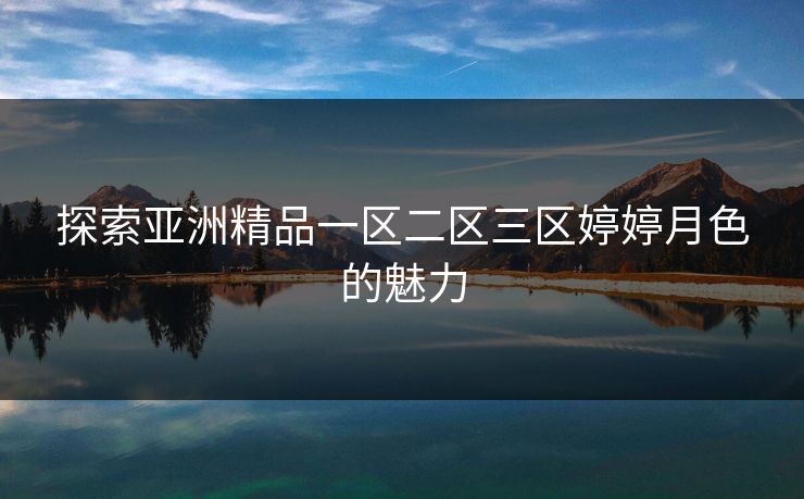 探索亚洲精品一区二区三区婷婷月色的魅力