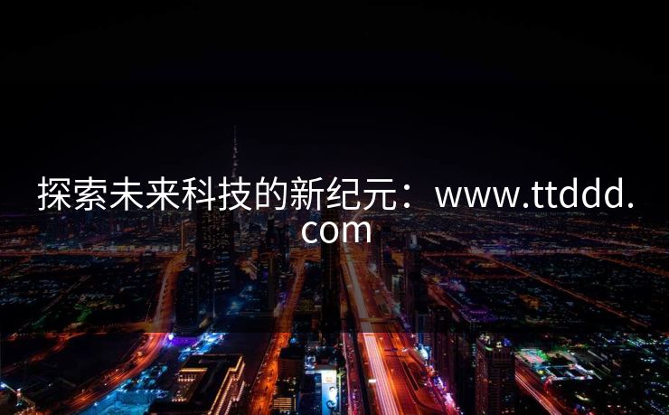 探索未来科技的新纪元：www.ttddd.com