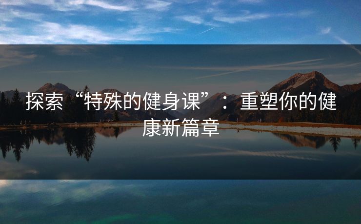 探索“特殊的健身课”：重塑你的健康新篇章