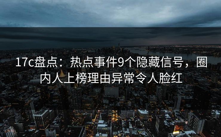 17c盘点：热点事件9个隐藏信号，圈内人上榜理由异常令人脸红
