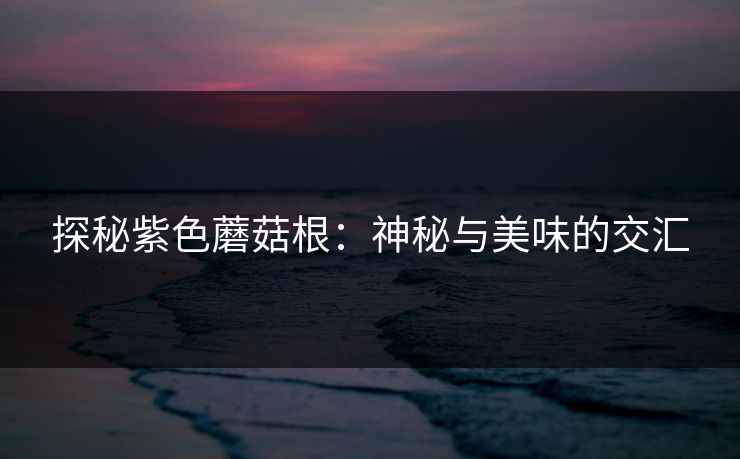 探秘紫色蘑菇根：神秘与美味的交汇