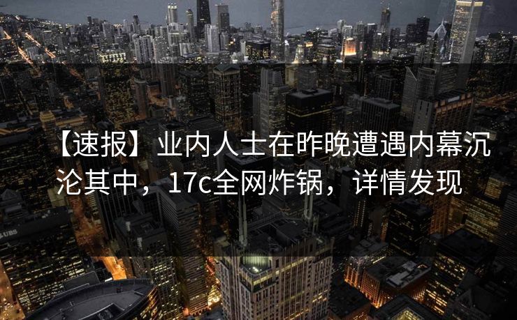 【速报】业内人士在昨晚遭遇内幕沉沦其中,17c全网炸锅,详情发现 【速报】业内人士在昨晚遭遇内幕沉沦其中,17c全网炸锅,详情发现