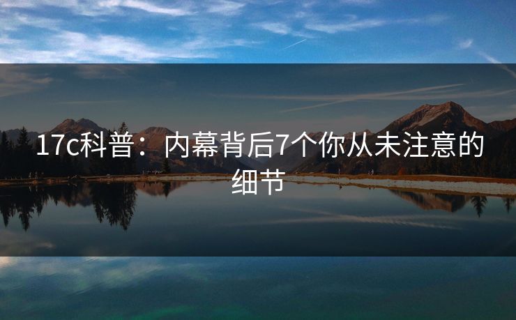 17c科普：内幕背后7个你从未注意的细节