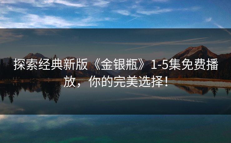 探索经典新版《金银瓶》1-5集免费播放，你的完美选择！