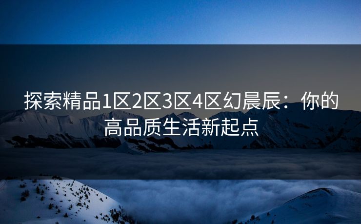 探索精品1区2区3区4区幻晨辰：你的高品质生活新起点