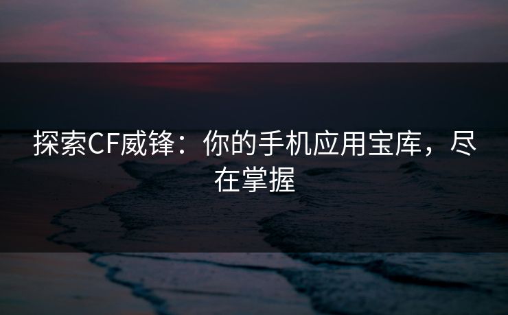 探索CF威锋：你的手机应用宝库，尽在掌握
