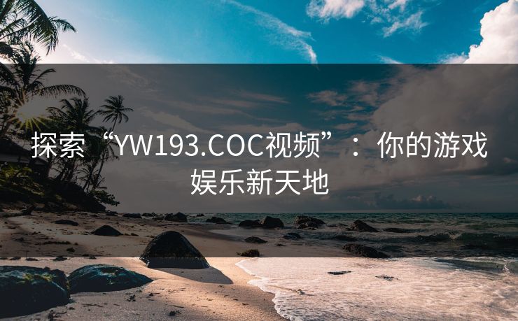 探索“YW193.COC视频”:你的游戏娱乐新天地