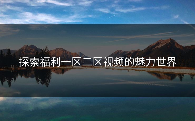 探索福利一区二区视频的魅力世界