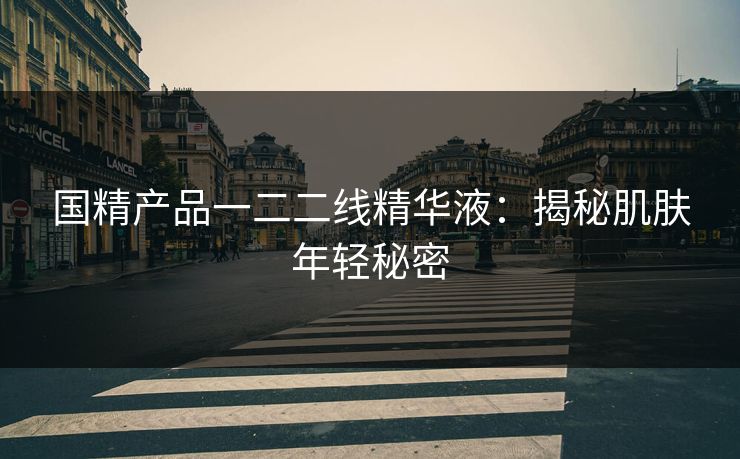 国精产品一二二线精华液：揭秘肌肤年轻秘密