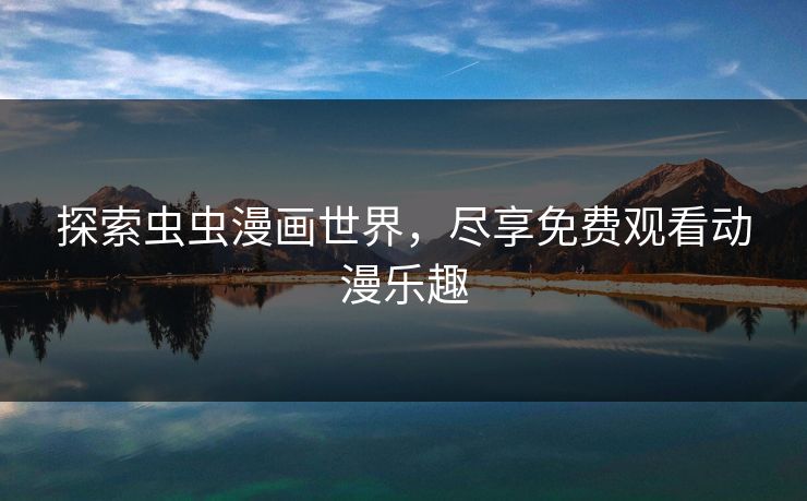 探索虫虫漫画世界，尽享免费观看动漫乐趣