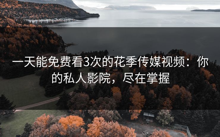 一天能免费看3次的花季传媒视频:你的私人影院,尽在掌握 一天能免费看3次的花季传媒视频:你的私人影院,尽在掌握