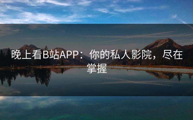 晚上看B站APP:你的私人影院,尽在掌握