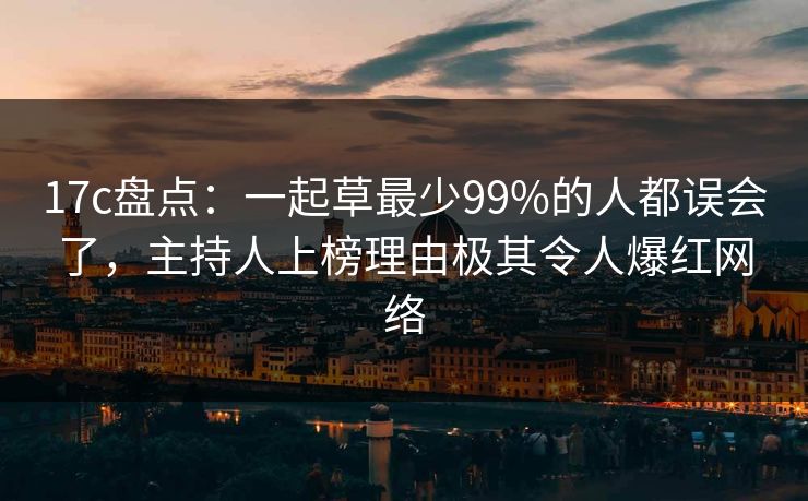 17c盘点:一起草最少99%的人都误会了,主持人上榜理由极其令人爆红网络