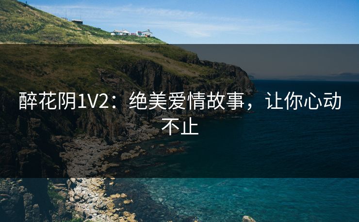 醉花阴1V2：绝美爱情故事，让你心动不止