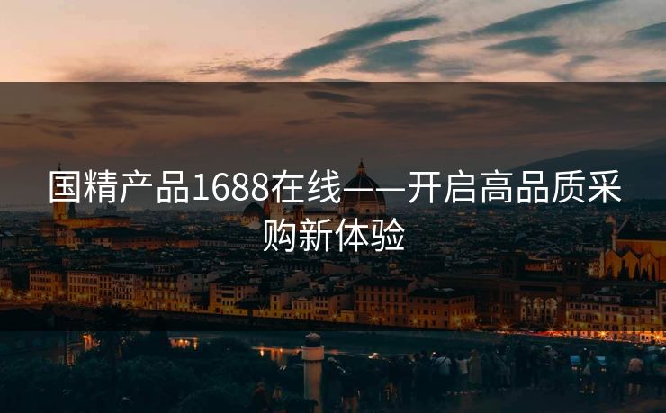 国精产品1688在线——开启高品质采购新体验