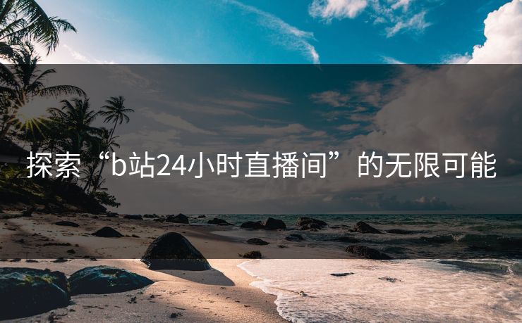 探索“b站24小时直播间”的无限可能